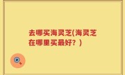 去哪买海灵芝(海灵芝在哪里买最好？)