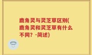 鹿角灵与灵芝草区别(鹿角灵和灵芝草有什么不同？-简述)