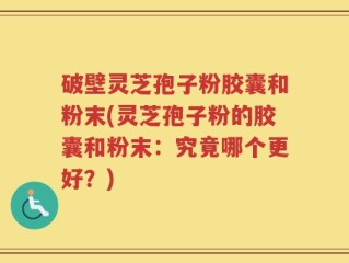破壁灵芝孢子粉胶囊和粉末(灵芝孢子粉的胶囊和粉末：究竟哪个更好？)