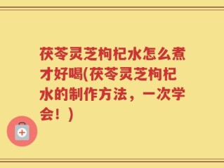 茯苓灵芝枸杞水怎么煮才好喝(茯苓灵芝枸杞水的制作方法，一次学会！)