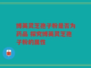 博英灵芝孢子粉是否为药品 探究博英灵芝孢子粉的属性