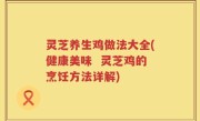 灵芝养生鸡做法大全(健康美味  灵芝鸡的烹饪方法详解)