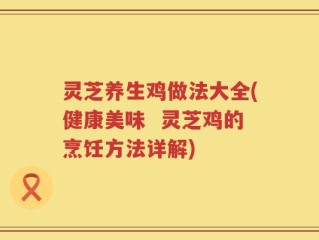 灵芝养生鸡做法大全(健康美味  灵芝鸡的烹饪方法详解)
