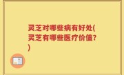 灵芝对哪些病有好处(灵芝有哪些医疗价值？)
