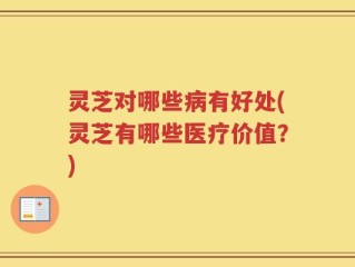 灵芝对哪些病有好处(灵芝有哪些医疗价值？)