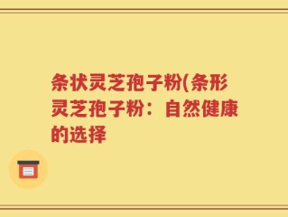 条状灵芝孢子粉(条形灵芝孢子粉：自然健康的选择