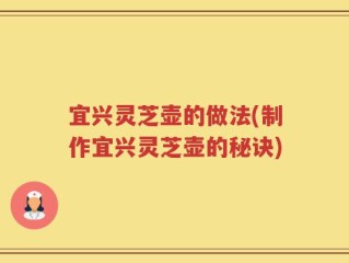 宜兴灵芝壶的做法(制作宜兴灵芝壶的秘诀)
