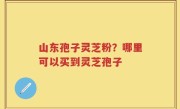 山东孢子灵芝粉？哪里可以买到灵芝孢子