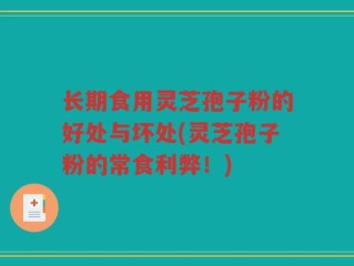 长期食用灵芝孢子粉的好处与坏处(灵芝孢子粉的常食利弊！)