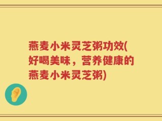 燕麦小米灵芝粥功效(好喝美味，营养健康的燕麦小米灵芝粥)
