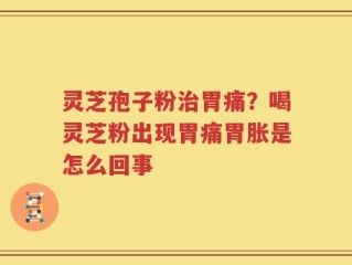灵芝孢子粉治胃痛？喝灵芝粉出现胃痛胃胀是怎么回事