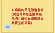白癫风吃灵芝能治愈吗(灵芝真的能治愈白癜风吗？解析白癜风患者用灵芝的效果)
