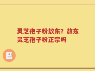 灵芝孢子粉敖东？敖东灵芝孢子粉正宗吗