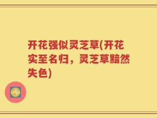 开花强似灵芝草(开花实至名归，灵芝草黯然失色)
