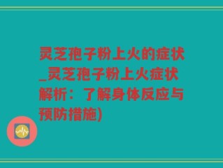 灵芝孢子粉上火的症状_灵芝孢子粉上火症状解析：了解身体反应与预防措施)