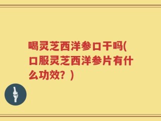 喝灵芝西洋参口干吗(口服灵芝西洋参片有什么功效？)