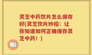 灵芝中药饮片怎么保存好(灵芝饮片妙招：让你知道如何正确保存灵芝中药！)