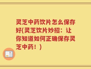 灵芝中药饮片怎么保存好(灵芝饮片妙招：让你知道如何正确保存灵芝中药！)