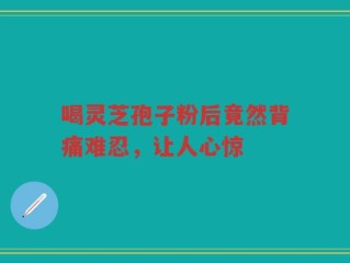 喝灵芝孢子粉后竟然背痛难忍，让人心惊