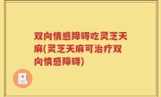 双向情感障碍吃灵芝天麻(灵芝天麻可治疗双向情感障碍)