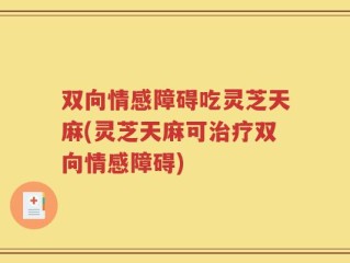 双向情感障碍吃灵芝天麻(灵芝天麻可治疗双向情感障碍)