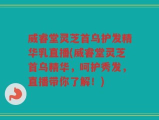威睿堂灵芝首乌护发精华乳直播(威睿堂灵芝首乌精华，呵护秀发，直播带你了解！)