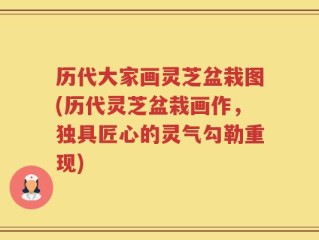 历代大家画灵芝盆栽图(历代灵芝盆栽画作，独具匠心的灵气勾勒重现)
