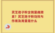 灵芝孢子粉含微量雌激素？灵芝孢子粉功效与作用及用量是什么
