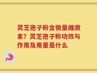 灵芝孢子粉含微量雌激素？灵芝孢子粉功效与作用及用量是什么