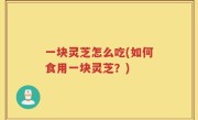 一块灵芝怎么吃(如何食用一块灵芝？)