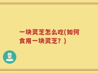 一块灵芝怎么吃(如何食用一块灵芝？)