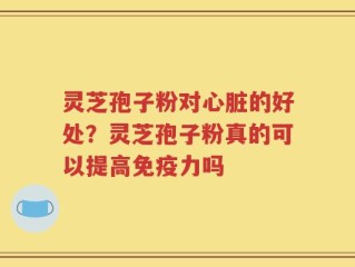 灵芝孢子粉对心脏的好处？灵芝孢子粉真的可以提高免疫力吗