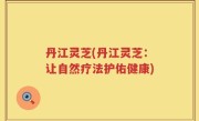 丹江灵芝(丹江灵芝：让自然疗法护佑健康)