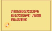月经过能吃灵芝汤吗(能吃灵芝汤吗？月经期间注意事项)