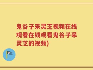 鬼谷子采灵芝视频在线观看在线观看鬼谷子采灵芝的视频)