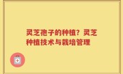 灵芝孢子的种植？灵芝种植技术与栽培管理