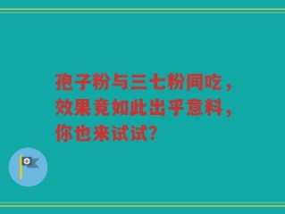 孢子粉与三七粉同吃，效果竟如此出乎意料，你也来试试？