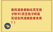 类风湿患者能吃灵芝孢子粉不(灵芝孢子粉是否适合风湿病患者食用？)