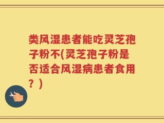 类风湿患者能吃灵芝孢子粉不(灵芝孢子粉是否适合风湿病患者食用？)