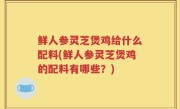 鲜人参灵芝煲鸡给什么配料(鲜人参灵芝煲鸡的配料有哪些？)