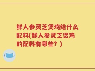 鲜人参灵芝煲鸡给什么配料(鲜人参灵芝煲鸡的配料有哪些？)