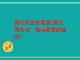 黄芪灵芝水黑发(黄芪灵芝水：美丽黑发的秘密)