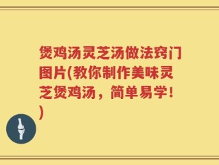 煲鸡汤灵芝汤做法窍门图片(教你制作美味灵芝煲鸡汤，简单易学！)