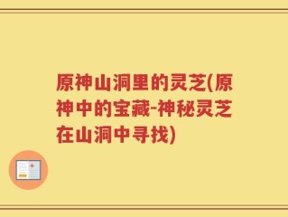 原神山洞里的灵芝(原神中的宝藏-神秘灵芝在山洞中寻找)