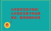 九珍堂灵芝孢子粉好(九珍堂灵芝孢子粉品质保证，值得信赖的选择)