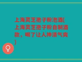 上海灵芝孢子粉泡酒(上海灵芝孢子粉自制酒款，喝了让人神清气爽)