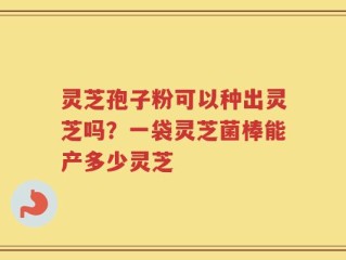 灵芝孢子粉可以种出灵芝吗？一袋灵芝菌棒能产多少灵芝