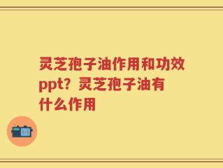 灵芝孢子油作用和功效ppt？灵芝孢子油有什么作用