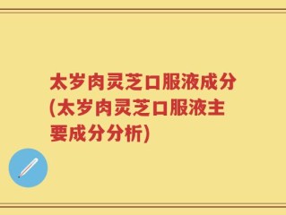 太岁肉灵芝口服液成分(太岁肉灵芝口服液主要成分分析)