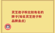 灵芝孢子粉比较有名的牌子(知名灵芝孢子粉品牌盘点)